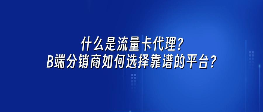 什么是流量卡代理?B端分销商如何选择靠谱的平台?