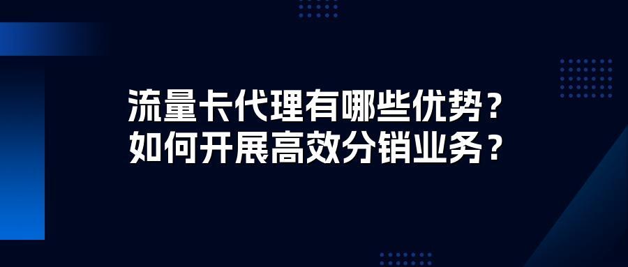 流量卡代理有哪些优势?如何开展高效分销业务?
