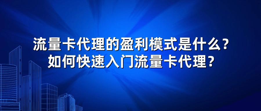 流量卡代理的盈利模式是什么？如何快速入门流量卡代理？
