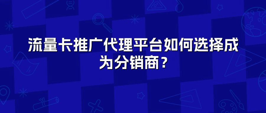 流量卡推广代理平台如何选择成为分销商？