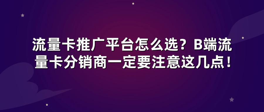 流量卡推广平台怎么选？B端流量卡分销商一定要注意这几点！