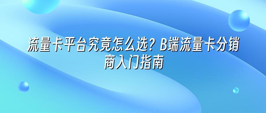 流量卡平台究竟怎么选？B端流量卡分销商入门指南