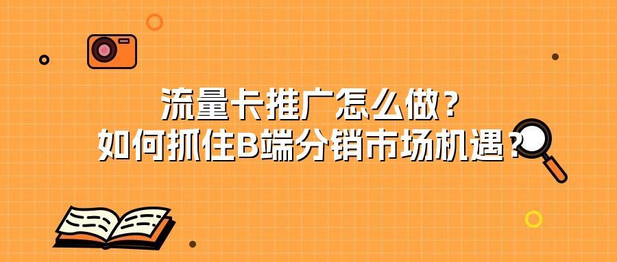 流量卡推广怎么做？如何抓住B端分销市场机遇？
