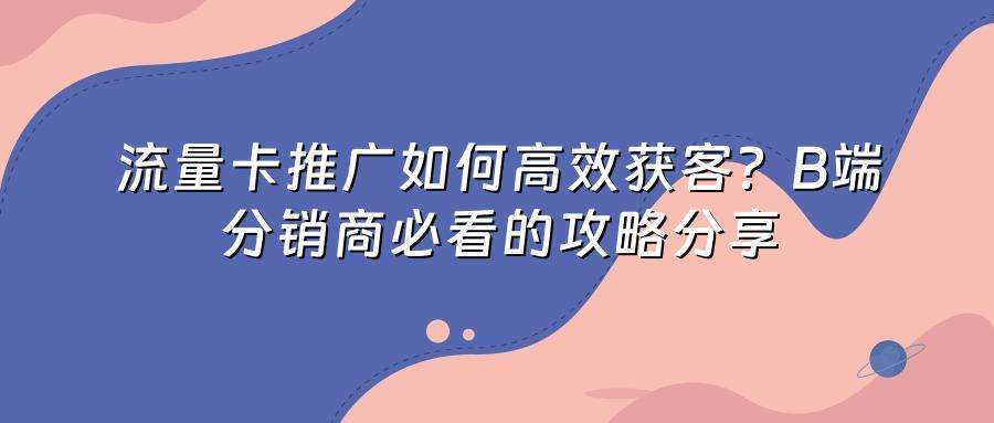 流量卡推广如何高效获客？B端分销商必看的攻略分享