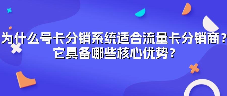 为什么号卡分销系统适合流量卡分销商?它具备哪些核心优势?