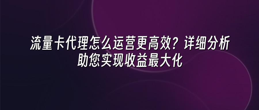流量卡代理怎么运营更高效？详细分析助您实现收益最大化
