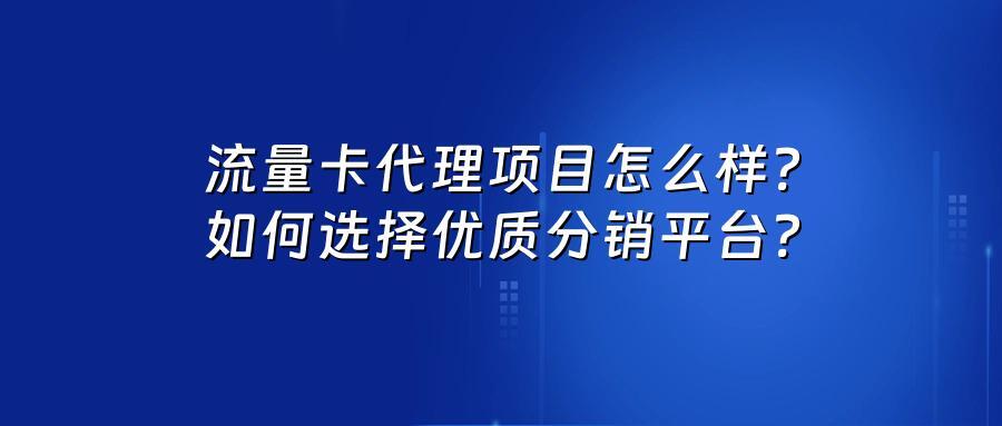 流量卡代理项目怎么样？如何选择优质分销平台？