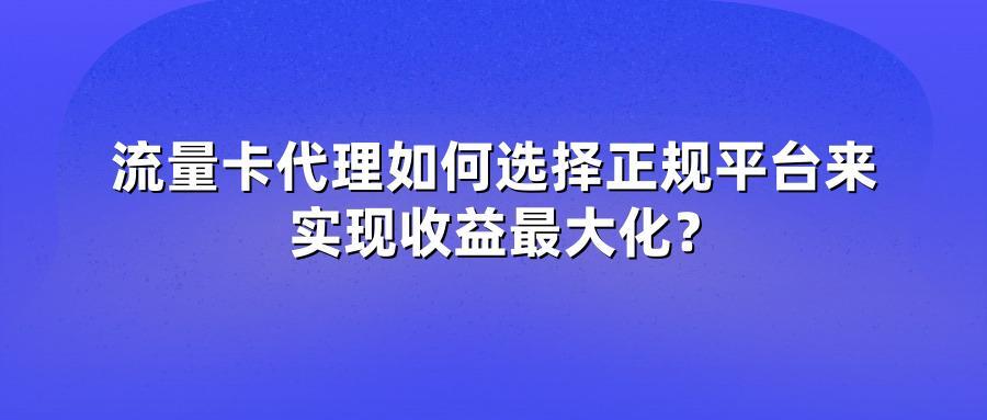流量卡代理如何选择正规平台来实现收益最大化？