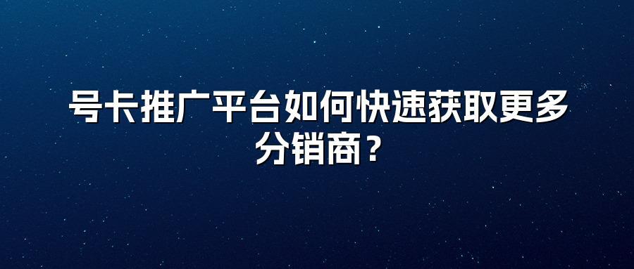 号卡推广平台如何快速获取更多分销商？