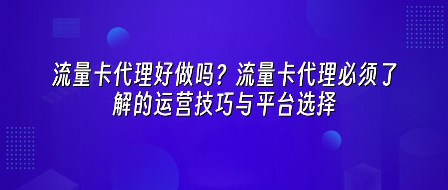 流量卡代理好做吗？流量卡代理必须了解的运营技巧与平台选择