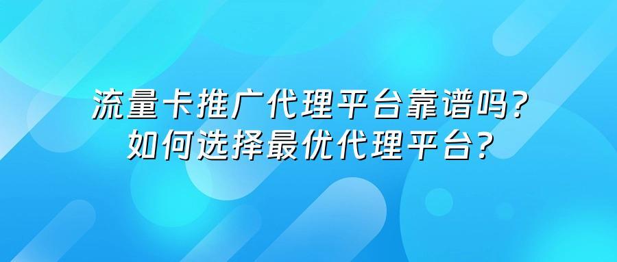 流量卡推广代理平台靠谱吗？如何选择最优代理平台？