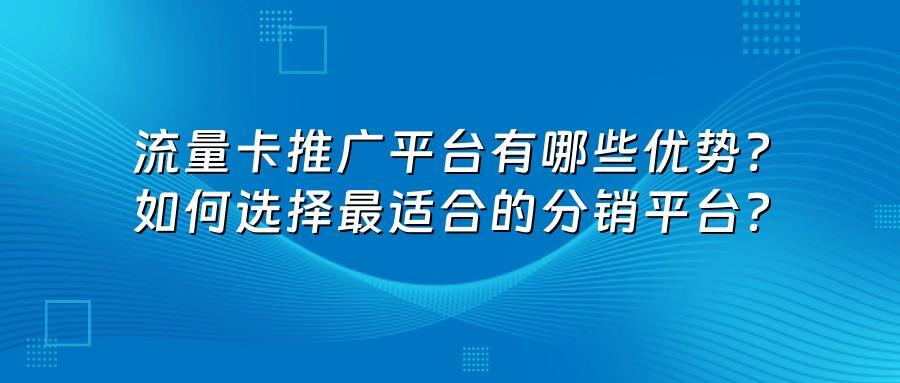流量卡推广平台有哪些优势？如何选择最适合的分销平台？
