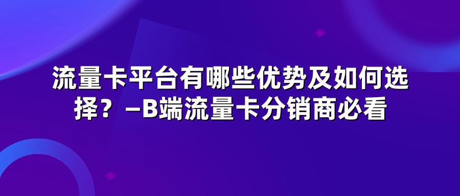 流量卡平台有哪些优势及如何选择？—B端流量卡分销商必看