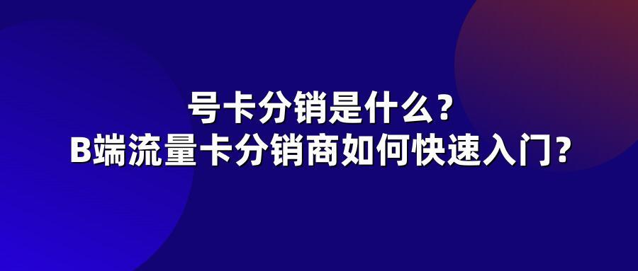 号卡分销是什么？B端流量卡分销商如何快速入门？