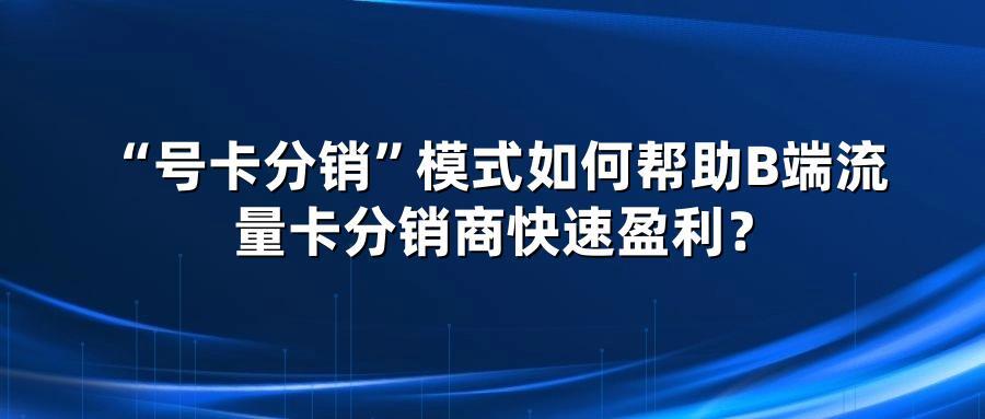“号卡分销”模式如何帮助B端流量卡分销商快速盈利？