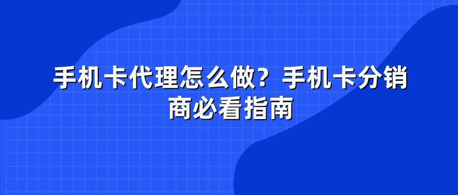手机卡代理怎么做？手机卡分销商必看指南