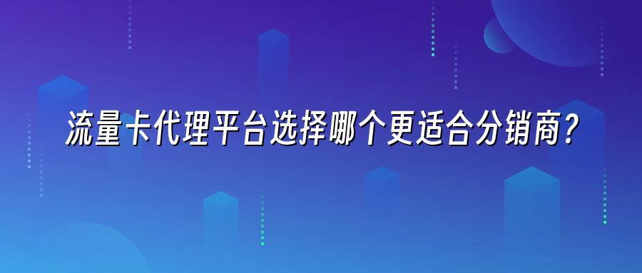 流量卡代理平台选择哪个更适合分销商？