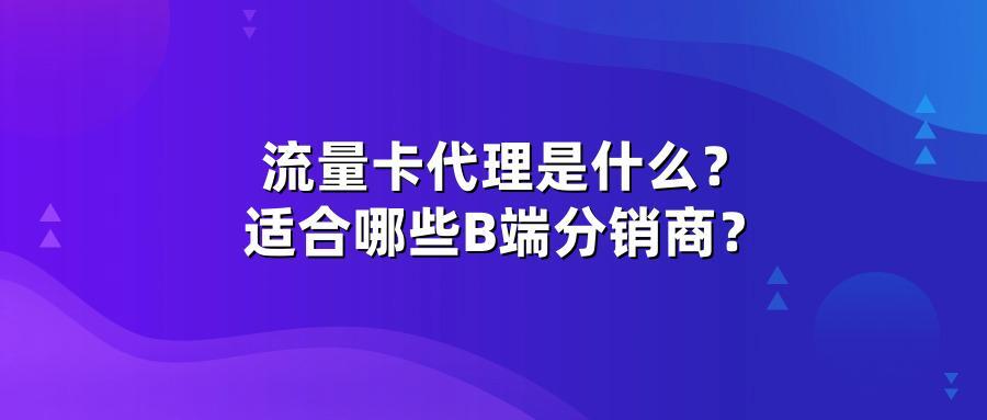 流量卡代理是什么？适合哪些B端分销商？