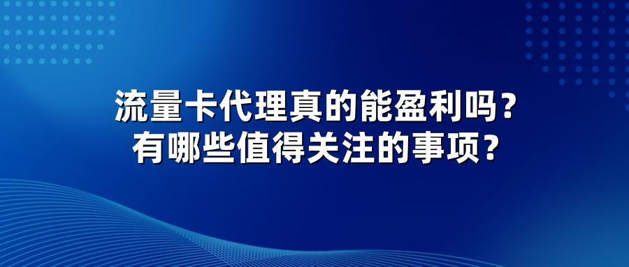 流量卡代理真的能盈利吗？有哪些值得关注的事项？