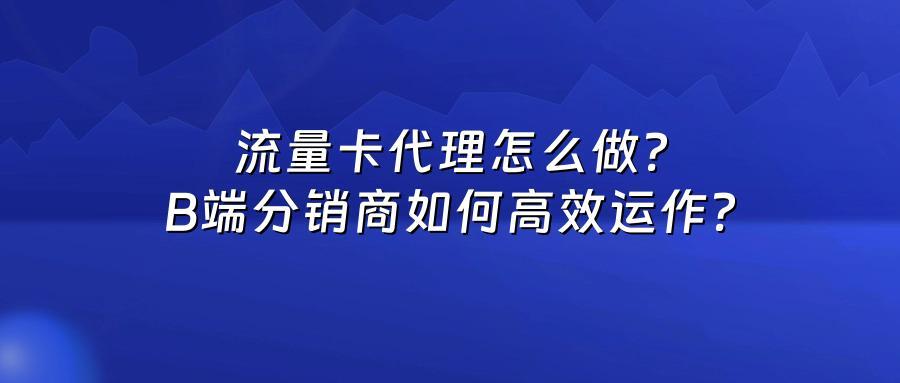 流量卡代理怎么做?B端分销商如何高效运作?