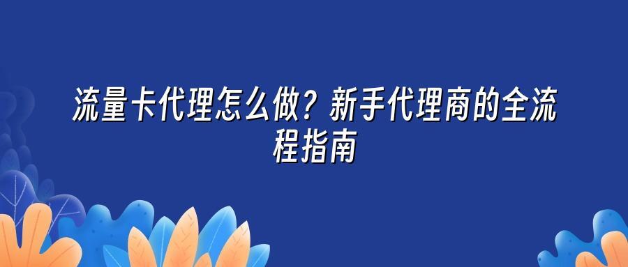 流量卡代理怎么做？新手代理商的全流程指南
