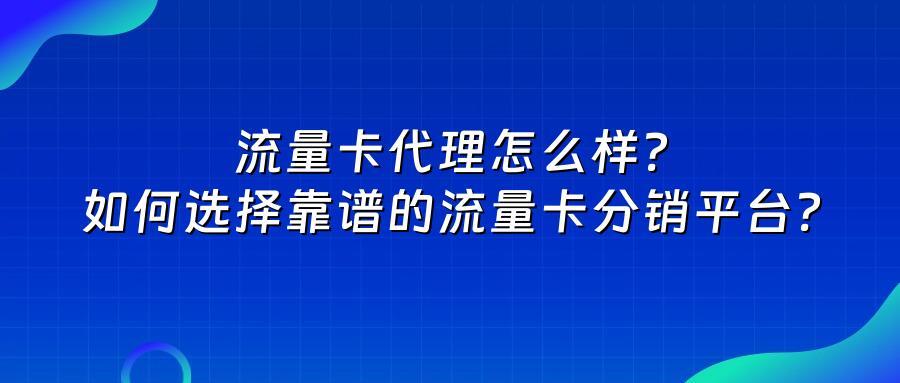 流量卡代理怎么样？如何选择靠谱的流量卡分销平台？