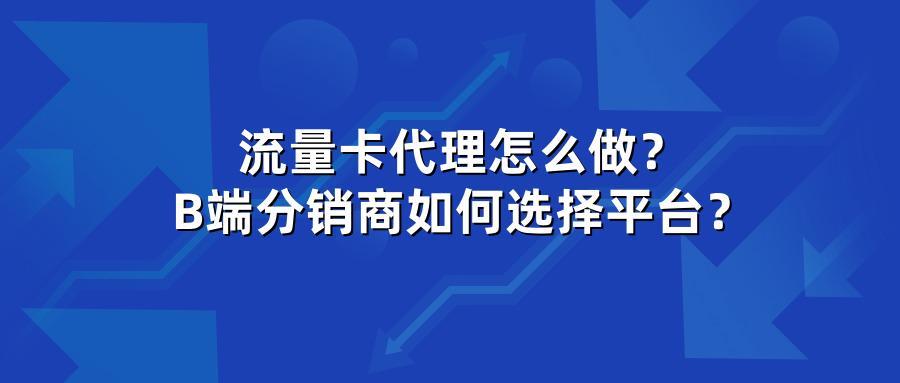 流量卡代理怎么做？B端分销商如何选择平台？