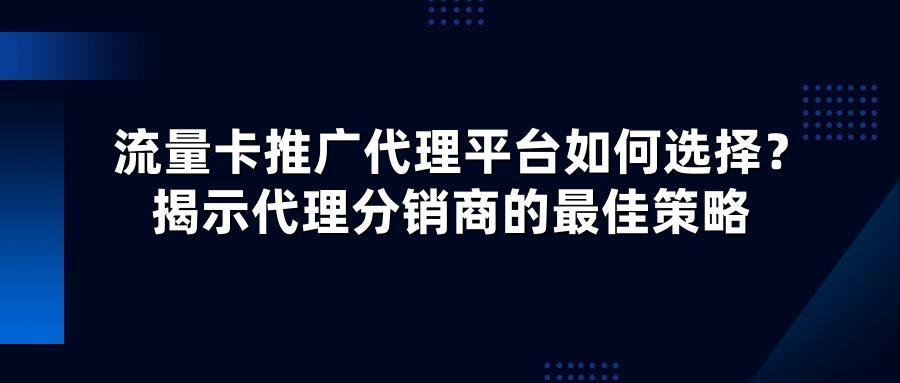 流量卡推广代理平台如何选择？揭示代理分销商的最佳策略