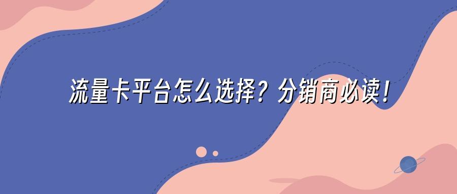 流量卡平台怎么选择？分销商必读！