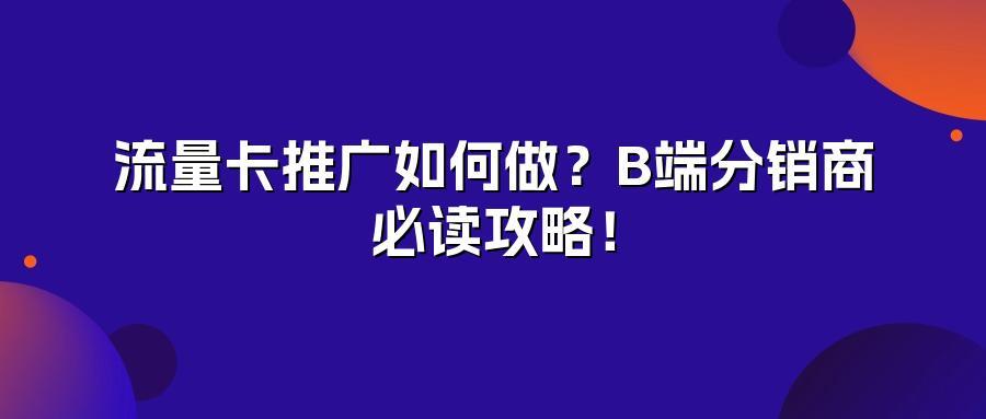 流量卡推广如何做？B端分销商必读攻略！