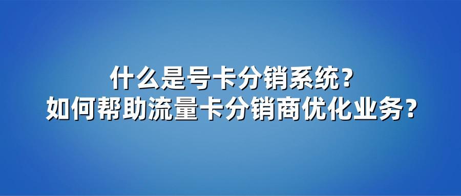 什么是号卡分销系统？如何帮助流量卡分销商优化业务？