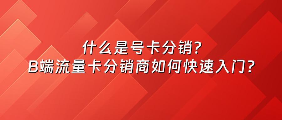 什么是号卡分销？B端流量卡分销商如何快速入门？