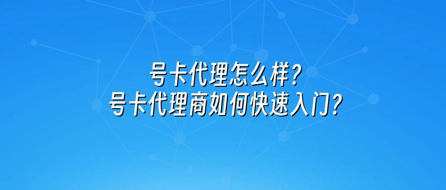 号卡代理怎么样？号卡代理商如何快速入门？