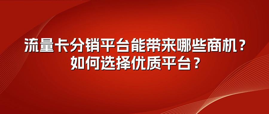 流量卡分销平台能带来哪些商机？如何选择优质平台？