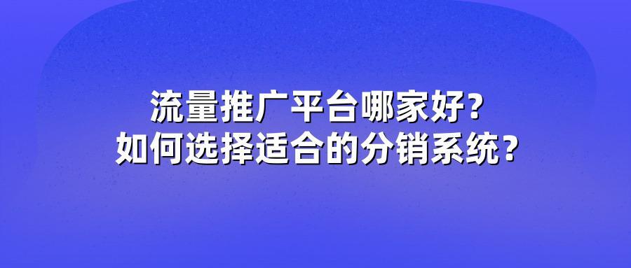 流量推广平台哪家好?如何选择适合的分销系统?