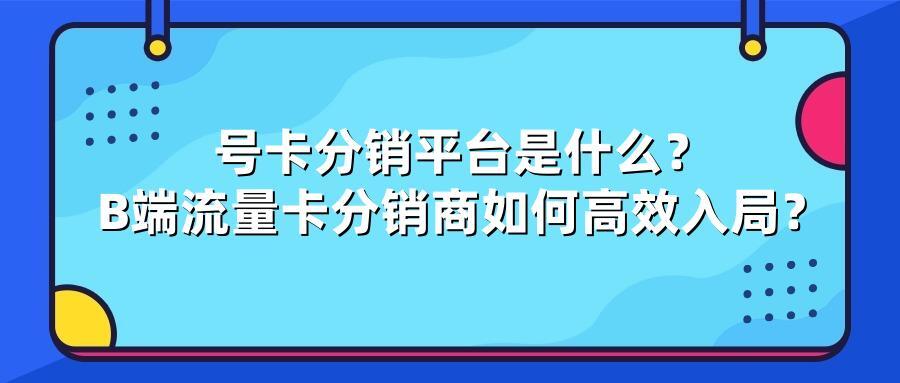 号卡分销平台是什么？B端流量卡分销商如何高效入局？