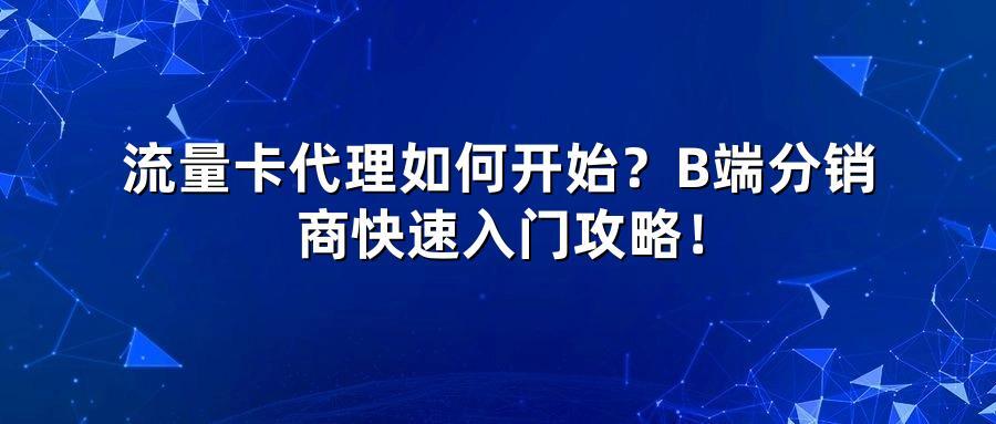 流量卡代理如何开始？B端分销商快速入门攻略！