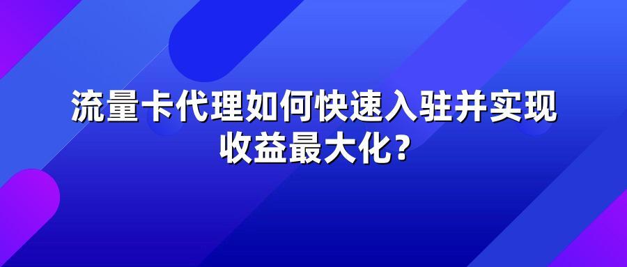 流量卡代理如何快速入驻并实现收益最大化？