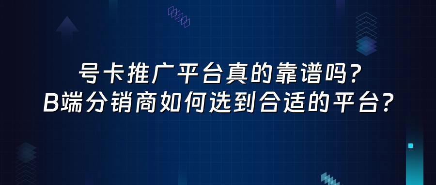 号卡推广平台真的靠谱吗？B端分销商如何选到合适的平台？