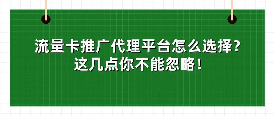 流量卡推广代理平台怎么选择？这几点你不能忽略！