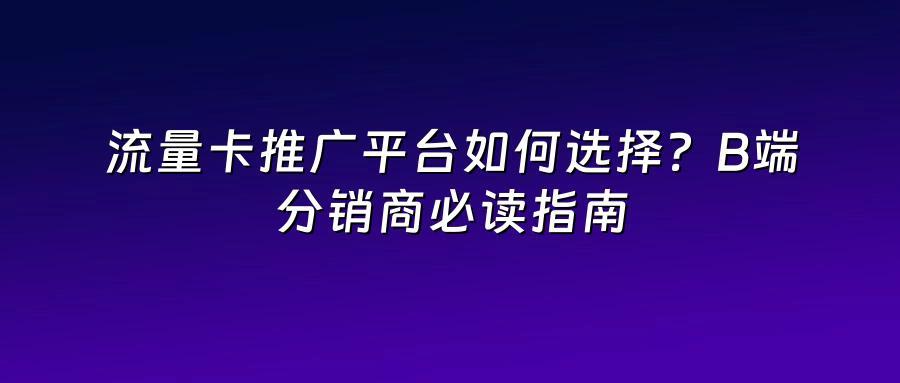 流量卡推广平台如何选择？B端分销商必读指南