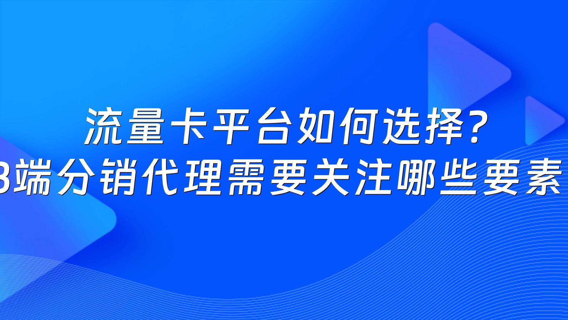 流量卡平台如何选择？B端分销代理需要关注哪些要素？
