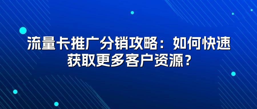 流量卡推广分销攻略：如何快速获取更多客户资源？