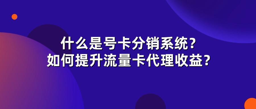 什么是号卡分销系统？如何提升流量卡代理收益？