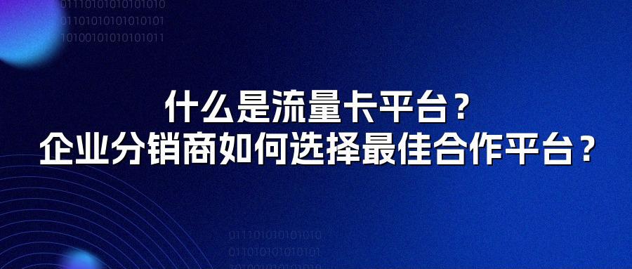 什么是流量卡平台？企业分销商如何选择最佳合作平台？