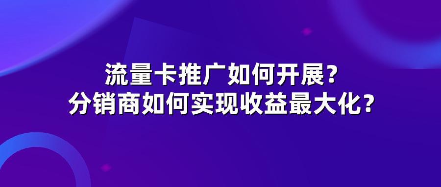 流量卡推广如何开展?分销商如何实现收益最大化?