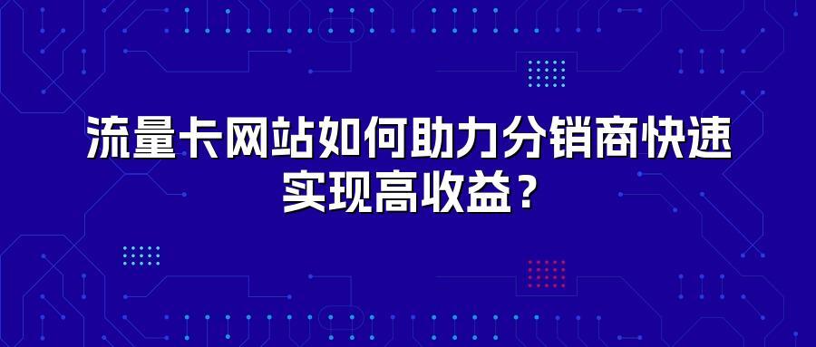 流量卡网站如何助力分销商快速实现高收益?