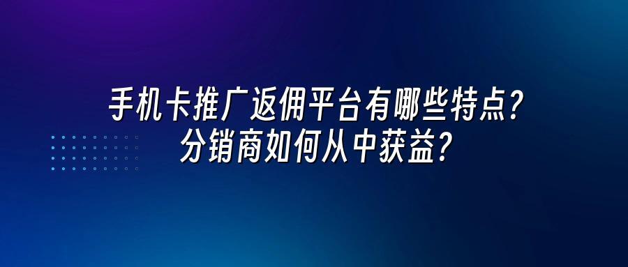 手机卡推广返佣平台有哪些特点?分销商如何从中获益?