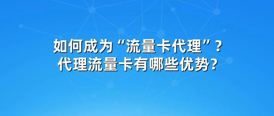 如何成为“流量卡代理”？代理流量卡有哪些优势？