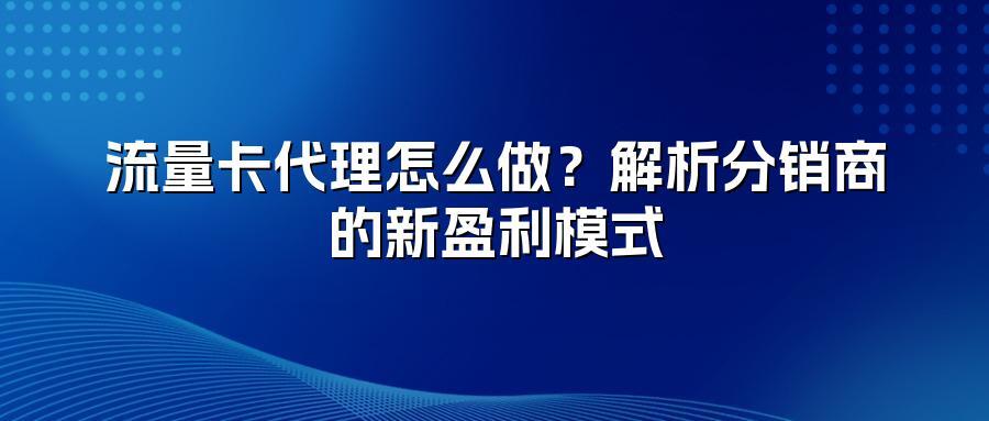 流量卡代理怎么做?解析分销商的新盈利模式
